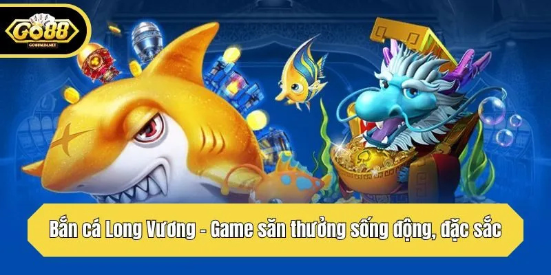 Bắn cá Long Vương - Game săn thưởng sống động, đặc sắc
