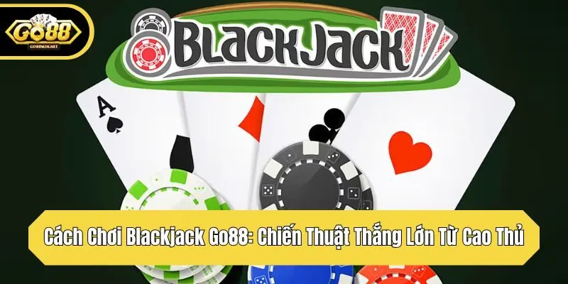 Cách Chơi Blackjack Go88: Chiến Thuật Thắng Lớn Từ Cao Thủ