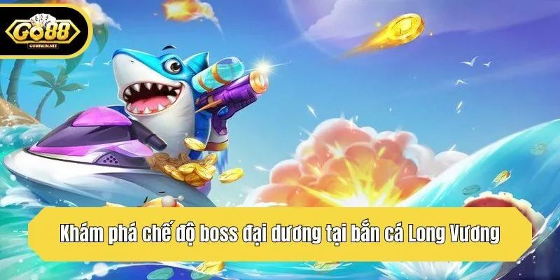Khám phá chế độ boss đại dương tại bắn cá Long Vương